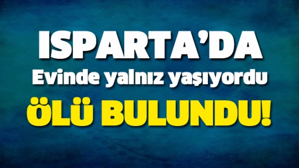 ISPARTA'DA YALNIZ ADAM EVİNDE ÖLÜ BULUNDU!