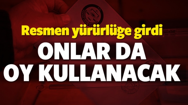 Resmen Yürürlüğe Girdi Onlar da Oy Kullanacak!