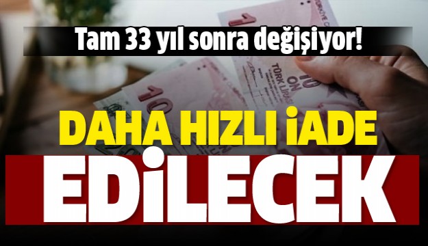 33 yıl sonra değişiyor! Daha hızlı iade edilecek