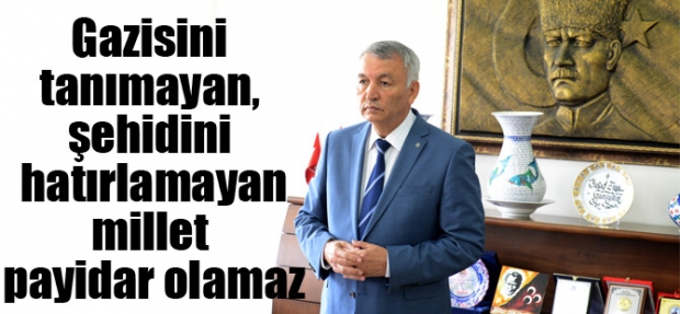 GAZİSİNİ TANIMAYAN, ŞEHİDİNİ HATIRLAMAYAN MİLLET PAYİDAR OLAMAZ