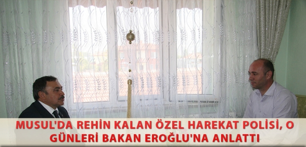 MUSUL'DA REHİN KALAN ÖZEL HAREKAT POLİSİ, O GÜNLERİ BAKAN EROĞLU'NA ANLATTI