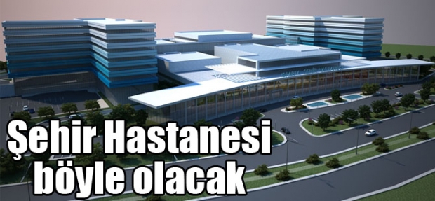 ŞEHİR HASTANESİ BÖYLE OLACAK