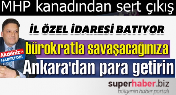 'İL ÖZEL İDARESİ BATIYOR, BÜROKRATLA SAVAŞACAĞINIZA ANKARA'DAN PARA GETİRİN'