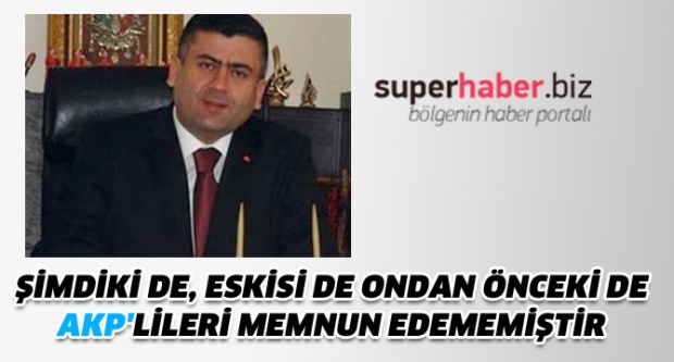 ŞİMDİKİ DE, ESKİSİ DE ONDAN ÖNCEKİ DE AKP'LİLERİ MEMNUN EDEMEMİŞTİR