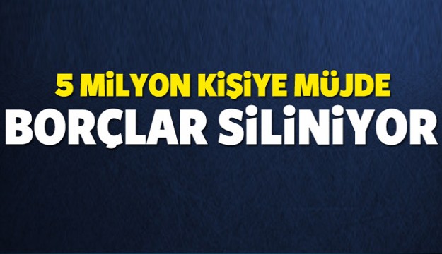 5 MİLYON KİŞİYE MÜJDE! BORÇLAR SİLİNİYOR