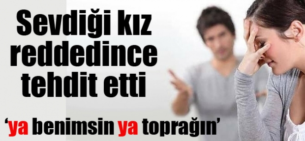 SEVDİĞİ KIZ REDDEDİNCE TEHDİT ETTİ
