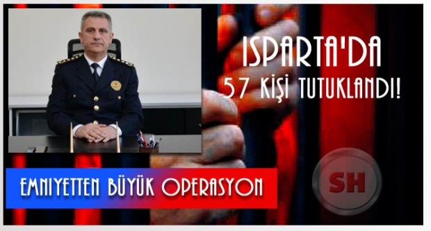 ISPARTA'DA 57 KİŞİ TUTUKLANDI!