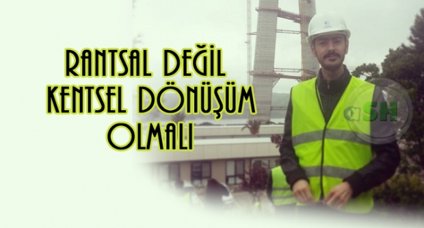 RANTSAL DEĞİL KENTSEL DÖNÜŞÜM OLMALI