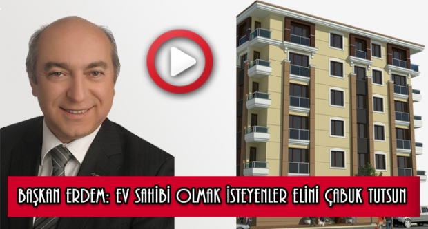 BAŞKAN ERDEM: EV SAHİBİ OLMAK İSTEYENLER ELİNİ ÇABUK TUTSUN