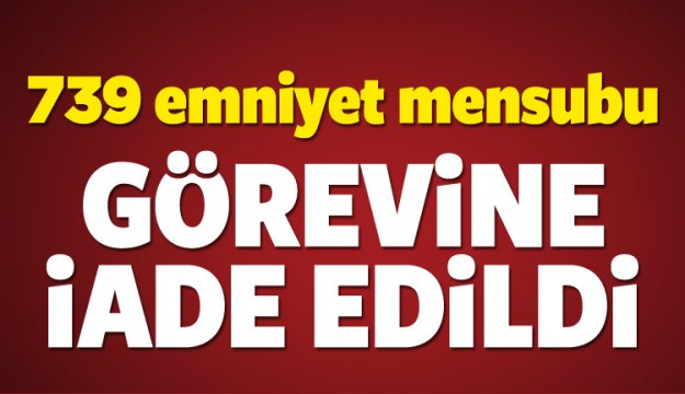 739 emniyet personeli görevine iade edildi