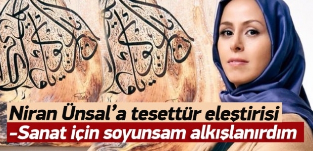 Niran Ünsal: Sanat için soyunsam alkışlanırdım