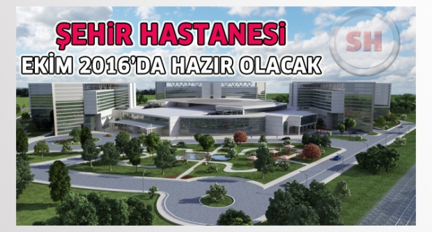 ŞEHİR HASTANESİ EKİM 2016’DA HAZIR OLACAK