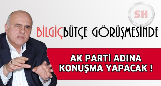 MİLLETVEKİLİ BİLGİÇ BÜTÇE GÖRÜŞMESİNDE KONUŞACAK