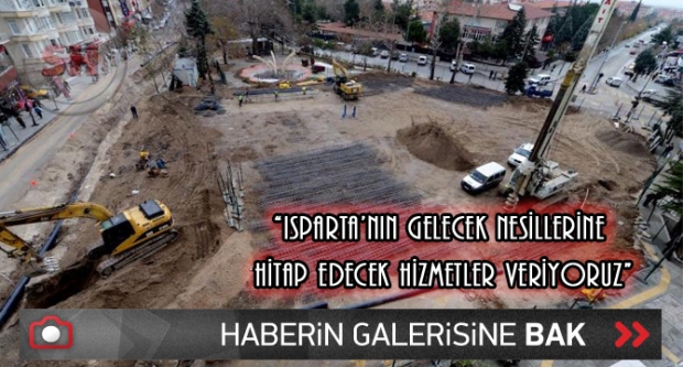 “ISPARTA’NIN GELECEK NESİLLERİNE HİTAP EDECEK HİZMETLER VERİYORUZ”