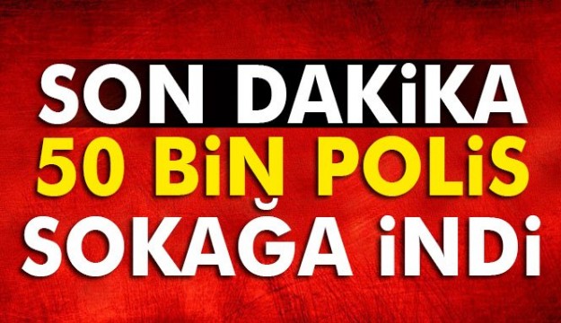 81 iLDE, 50 BİN POLİS
SOKAĞA İNDİ...