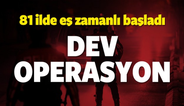 81 ilde eş zamanlı başladı! Dev operasyon