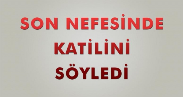 SON NEFESİNDE KATİLİNİ SÖYLEDİ