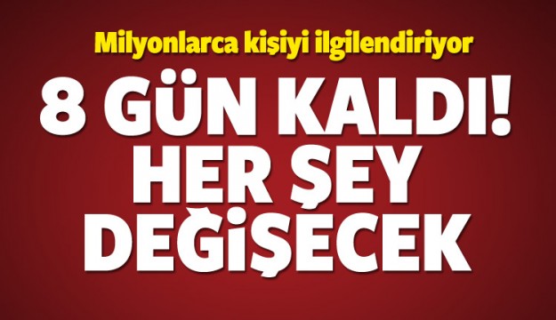 8 gün kaldı! Her şey değişecek