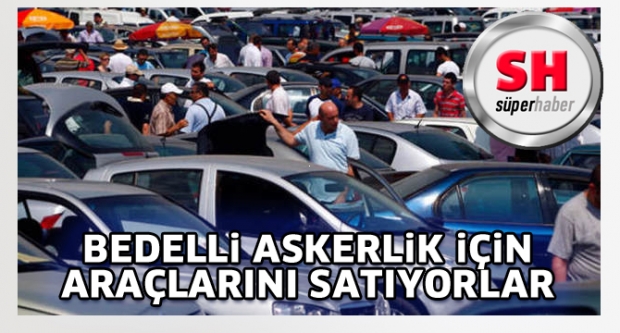 BEDELLİ ASKERLİK İÇİN ARAÇLARINI SATIYORLAR