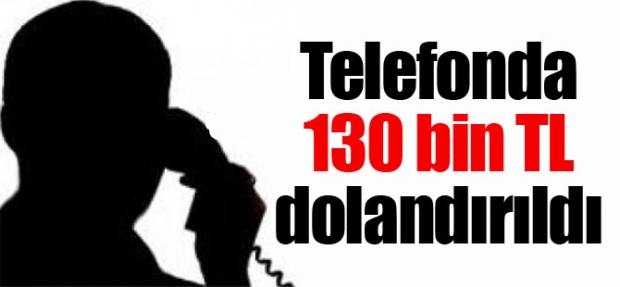 TELEFONDA 130 BİN TL DOLANDIRILDI