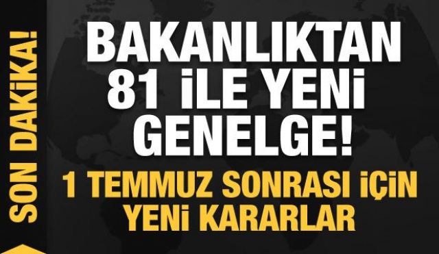 Bakanlıktan 81 ile yeni bir genelge daha! 1 Temmuz sonrası için yeni kararlar