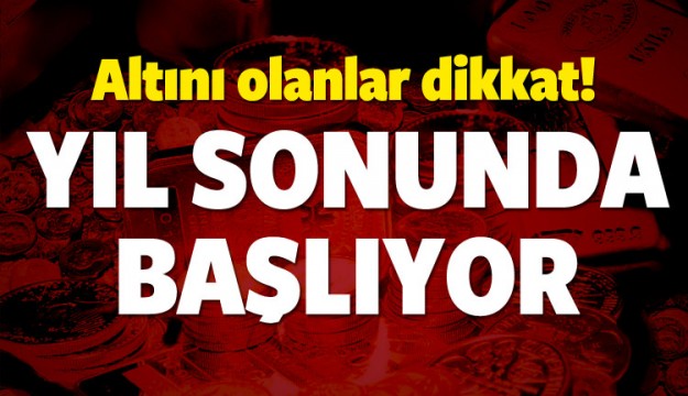 ALTINI OLANLAR DİKKAT! YIL SONUNDA BAŞLIYOR!