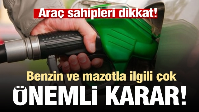 Araç sahipleri dikkat! Benzin ve mazotla ilgili çok önemli karar