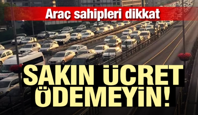 Araç sahipleri dikkat! Sakın ücret ödemeyin