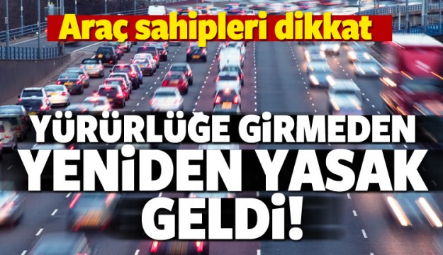 Araç sahipleri dikkat! Yeniden yasaklandı