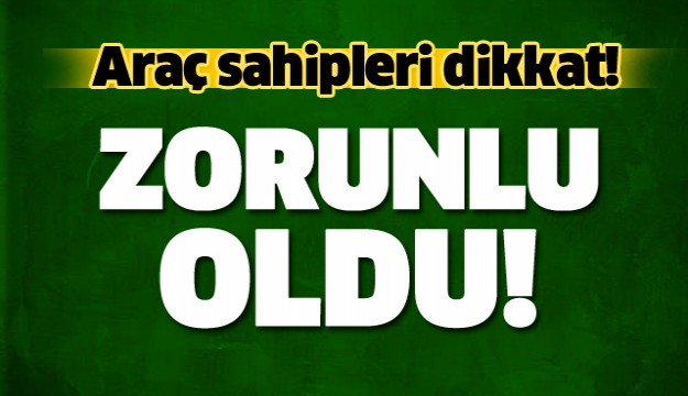 ARAÇ SAHİPLERİ DİKKAT! ZORUNLU OLDU