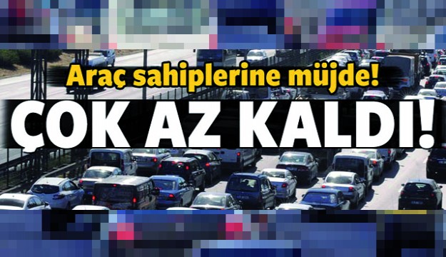 Araç sahiplerine müjde! Çok az kaldı