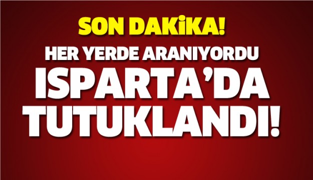 ARANAN ŞAHIS ISPARTA'DA TUTUKLANDI!