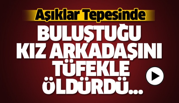 AŞIKLAR TEPESİ'NDE SEVGİLİSİNİ AV TÜFEĞİYLE VURDU