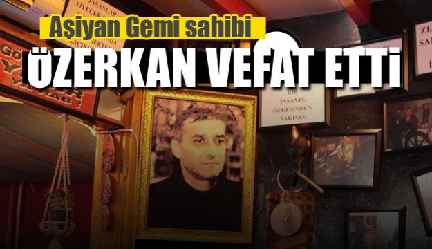 AŞİYAN GEMİ SAHİBİ ÖZERKAN VEFAT ETTİ