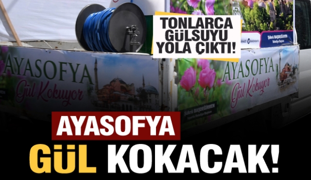 ​Ayasofya’yı Isparta gülü kokusu saracak! tonlarca gülsuyu yola çıktı