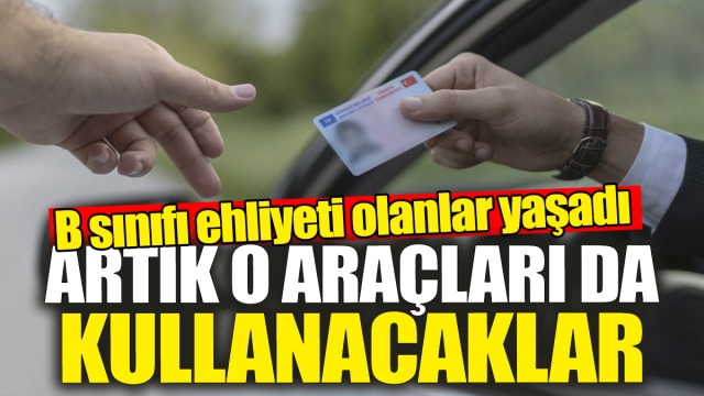 B sınıfı ehliyeti olanlar yaşadı 'Artık o araçları da kullanacaklar'