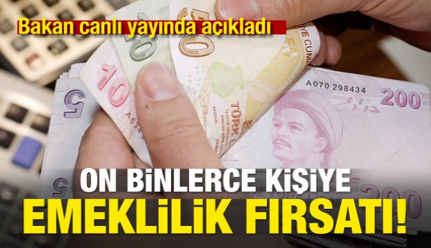 Bakan açıkladı! On binlerce kişiye emeklilik fırsatı