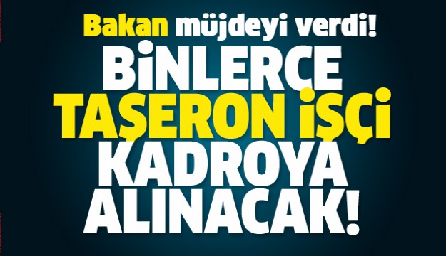 BAKAN AÇIKLADI TAŞERON İŞÇİLER KADROYA ALINACAK