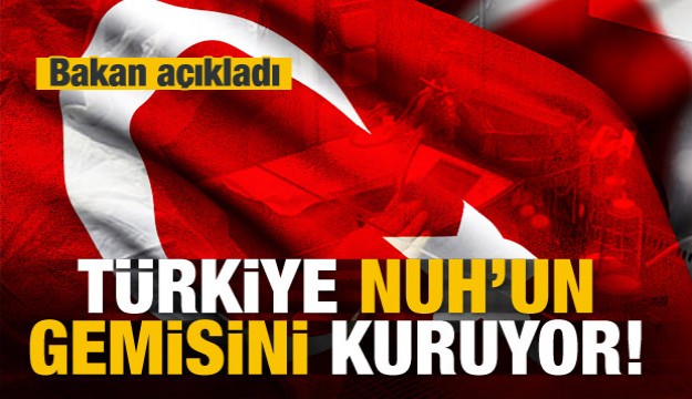 Bakan açıkladı! Türkiye Nuh'un gemisini kuruyor