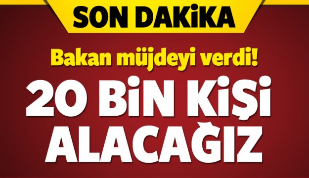 BAKAN MÜJDEYİ VERDİ! 20 BİN KİŞİ ALACAĞIZ