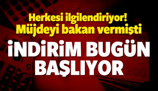 BAKAN MÜJDEYİ VERMİŞTİ İNDİRİM BUGÜN BAŞLIYOR!