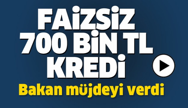 BAKANDAN MÜJDE! 700 BİN TL FAİZSİZ KREDİ