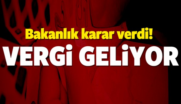 BAKANLIK KARAR VERDİ! VERGİ GELİYOR