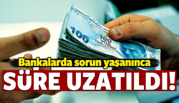 Bankalarda sorun yaşanınca süre uzatıldı!