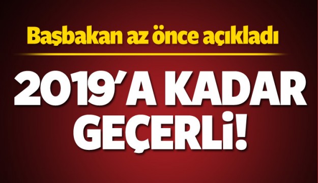 Başbakan açıkladı: 2019'a kadar geçerli!