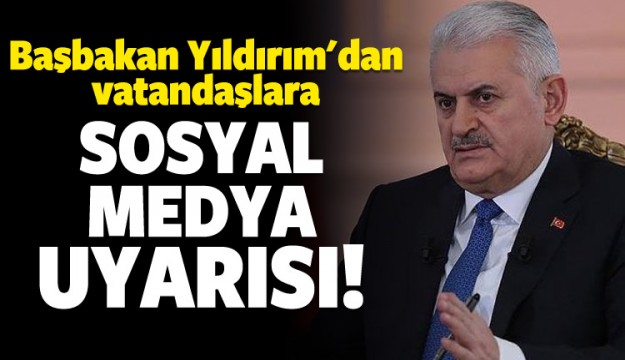 Başbakan Yıldırım'dan vatandaşlara sosyal medya uyarısı