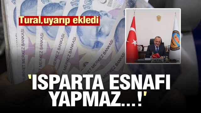 BAŞKAN TURAL UYARIP EKLEDİ ''ISPARTA ESNAFI YAPMAZ!''