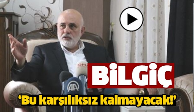 BİLGİÇ TEPKİ GÖSTERDİ 'BU KARŞILIKSIZ KALMAYACAK'