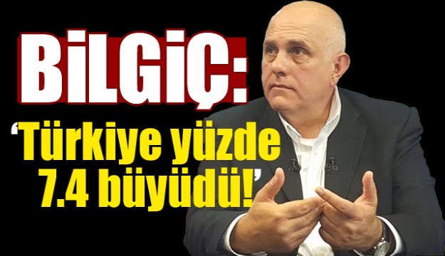 BİLGİÇ:'TÜRKİYE YÜZDE 7.4 BÜYÜDÜ'