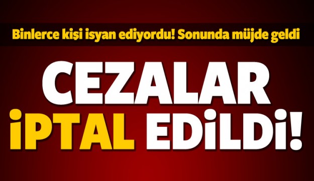 Binlerce kişi mağdur olmuştu! Cezalar iptal edildi